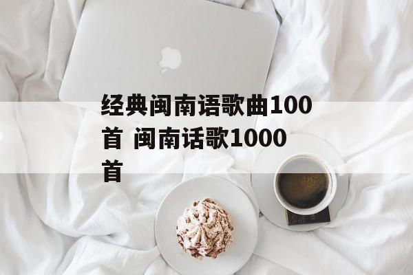 经典闽南语歌曲100首 闽南话歌1000首-第1张图片-