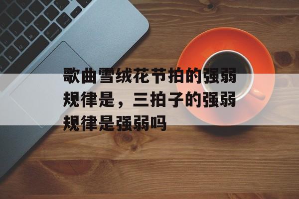 歌曲雪绒花节拍的强弱规律是，三拍子的强弱规律是强弱吗-第1张图片-