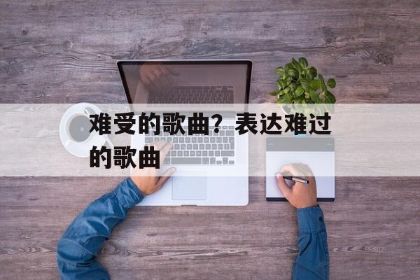 难受的歌曲？表达难过的歌曲-第1张图片-