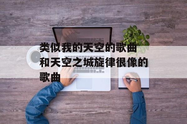 类似我的天空的歌曲 和天空之城旋律很像的歌曲-第1张图片-