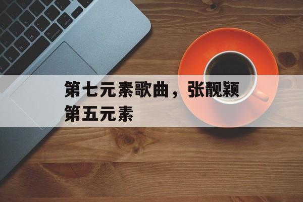 第七元素歌曲，张靓颖第五元素-第1张图片-
