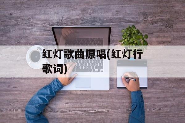 红灯歌曲原唱(红灯行歌词)-第1张图片-