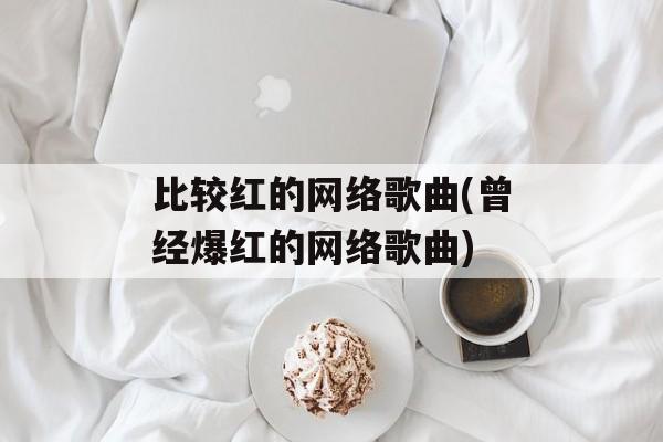 比较红的网络歌曲(曾经爆红的网络歌曲)-第1张图片-