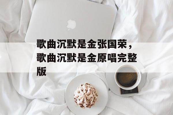 歌曲沉默是金张国荣，歌曲沉默是金原唱完整版-第1张图片-