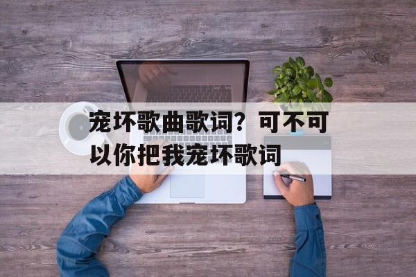 宠坏歌曲歌词？可不可以你把我宠坏歌词-第1张图片-