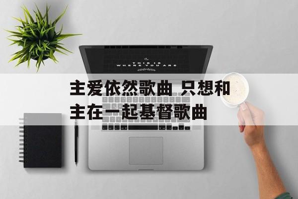 主爱依然歌曲 只想和主在一起基督歌曲-第1张图片-