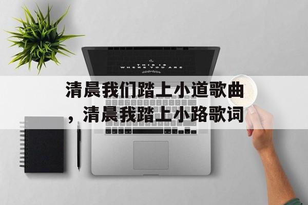 清晨我们踏上小道歌曲，清晨我踏上小路歌词-第1张图片-