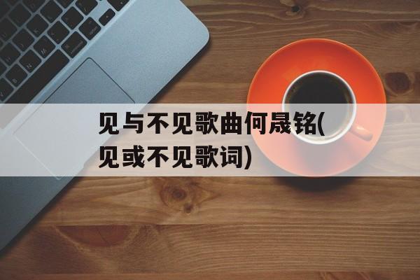 见与不见歌曲何晟铭(见或不见歌词)-第1张图片-
