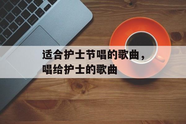 适合护士节唱的歌曲，唱给护士的歌曲-第1张图片-