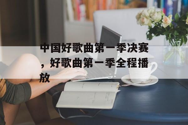 中国好歌曲第一季决赛，好歌曲第一季全程播放-第1张图片-