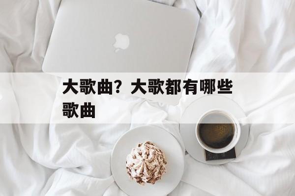 大歌曲？大歌都有哪些歌曲-第1张图片-