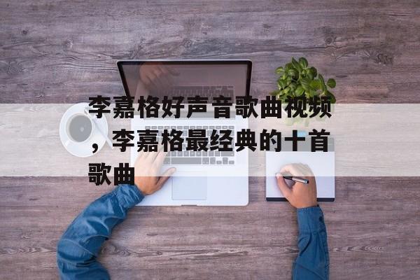 李嘉格好声音歌曲视频，李嘉格最经典的十首歌曲-第1张图片-