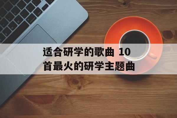 适合研学的歌曲 10首最火的研学主题曲-第1张图片-