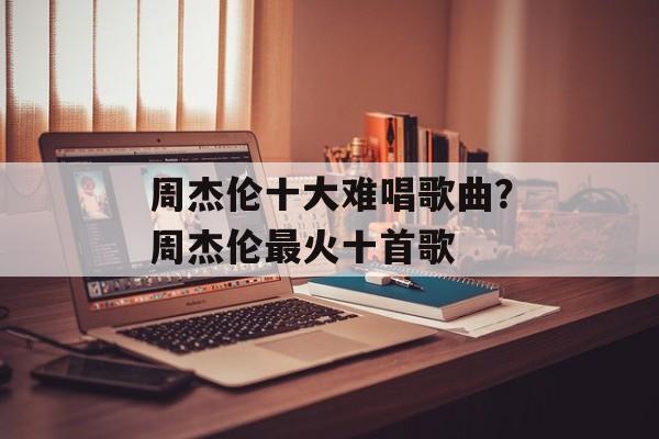 周杰伦十大难唱歌曲？周杰伦最火十首歌-第1张图片-