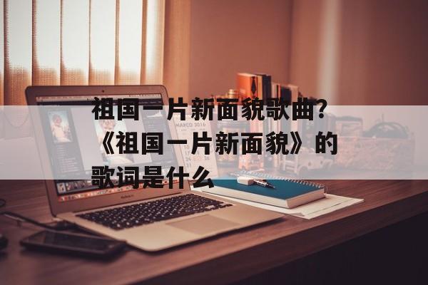 祖国一片新面貌歌曲？《祖国一片新面貌》的歌词是什么-第1张图片-