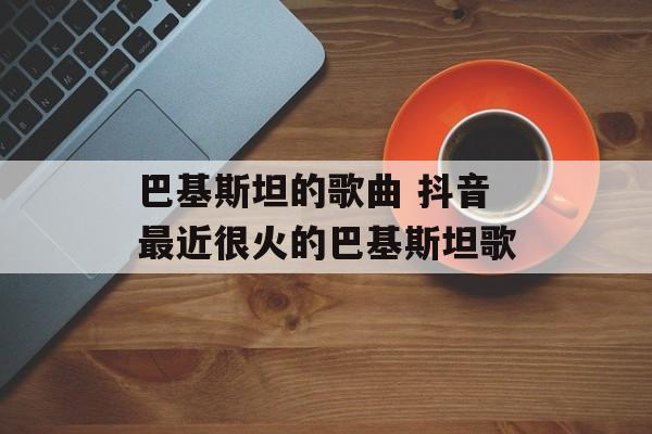 巴基斯坦的歌曲 抖音最近很火的巴基斯坦歌-第1张图片-
