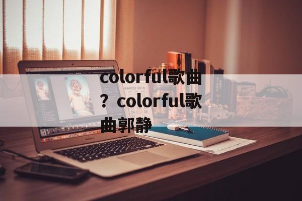 colorful歌曲？colorful歌曲郭静-第1张图片-