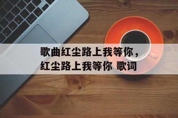 歌曲红尘路上我等你，红尘路上我等你 歌词-第1张图片-