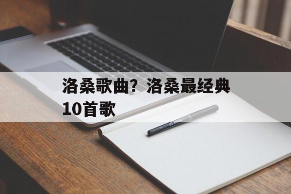 洛桑歌曲？洛桑最经典10首歌-第1张图片-