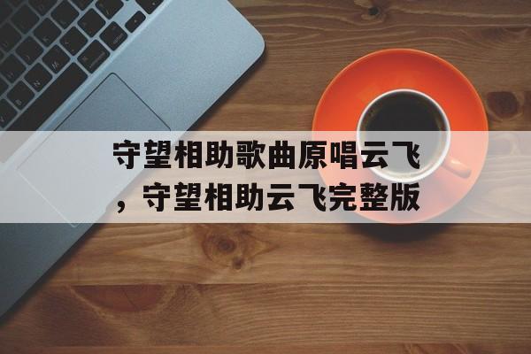 守望相助歌曲原唱云飞，守望相助云飞完整版-第1张图片-