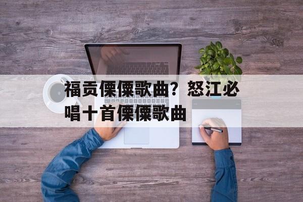 福贡傈僳歌曲？怒江必唱十首傈僳歌曲-第1张图片-