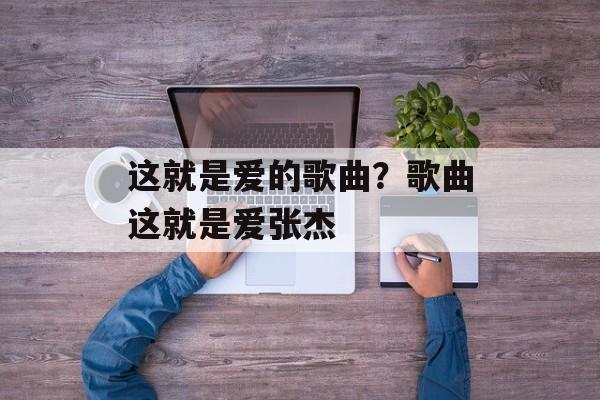 这就是爱的歌曲？歌曲这就是爱张杰-第1张图片-