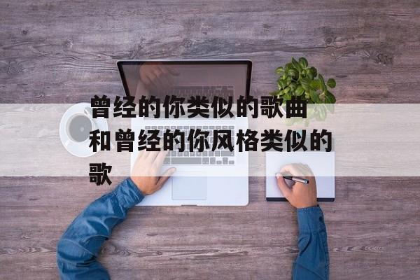 曾经的你类似的歌曲 和曾经的你风格类似的歌-第1张图片-