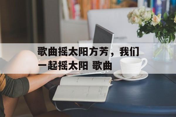 歌曲摇太阳方芳，我们一起摇太阳 歌曲-第1张图片-