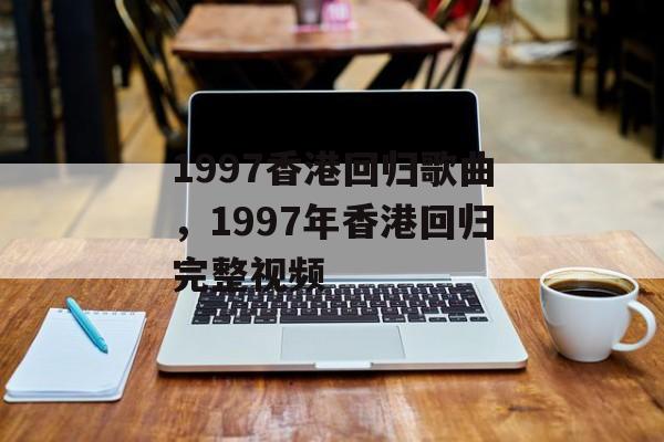 1997香港回归歌曲，1997年香港回归完整视频-第1张图片-