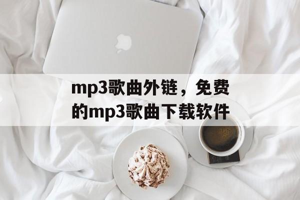 mp3歌曲外链，免费的mp3歌曲下载软件-第1张图片-