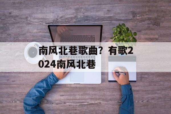 南风北巷歌曲？有歌2024南风北巷-第1张图片-