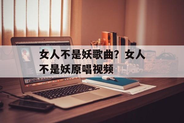 女人不是妖歌曲？女人不是妖原唱视频-第1张图片-