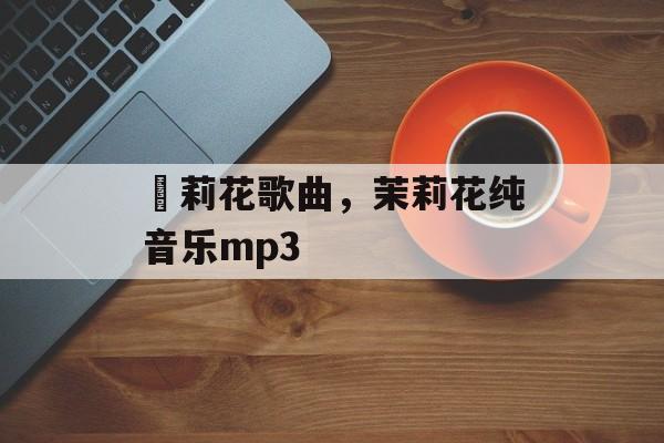 苿莉花歌曲，茉莉花纯音乐mp3-第1张图片-