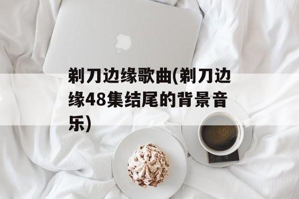 剃刀边缘歌曲(剃刀边缘48集结尾的背景音乐)-第1张图片-