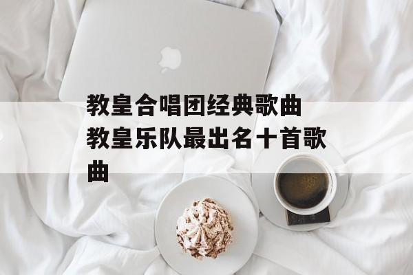 教皇合唱团经典歌曲 教皇乐队最出名十首歌曲-第1张图片-