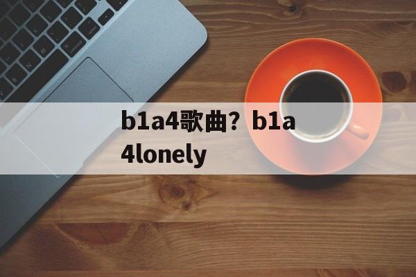 b1a4歌曲？b1a4lonely-第1张图片-