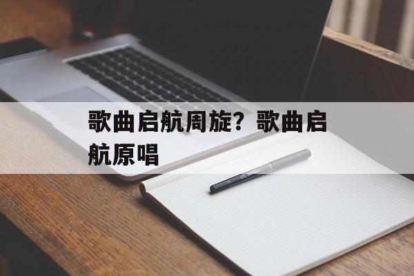 歌曲启航周旋？歌曲启航原唱-第1张图片-