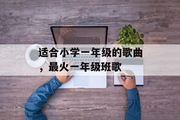 适合小学一年级的歌曲，最火一年级班歌-第1张图片-
