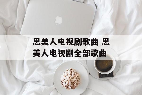 思美人电视剧歌曲 思美人电视剧全部歌曲-第1张图片-