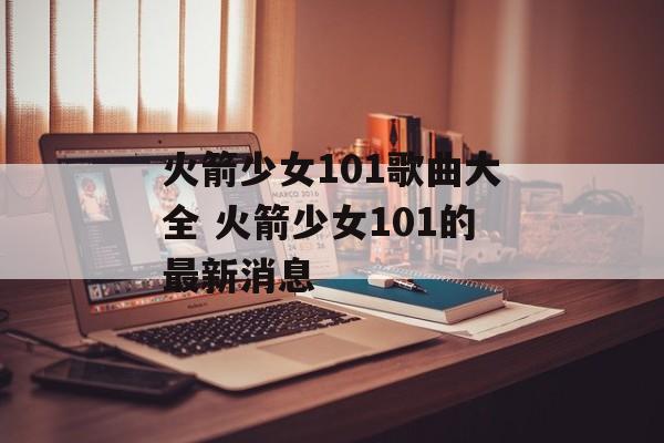 火箭少女101歌曲大全 火箭少女101的最新消息-第1张图片-