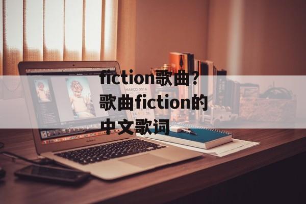 fiction歌曲？歌曲fiction的中文歌词-第1张图片-