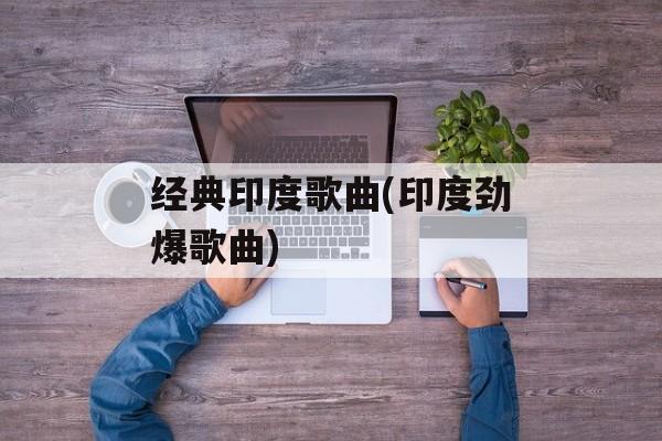 经典印度歌曲(印度劲爆歌曲)-第1张图片-