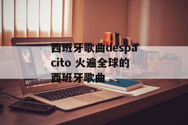 西班牙歌曲despacito 火遍全球的西班牙歌曲-第1张图片-