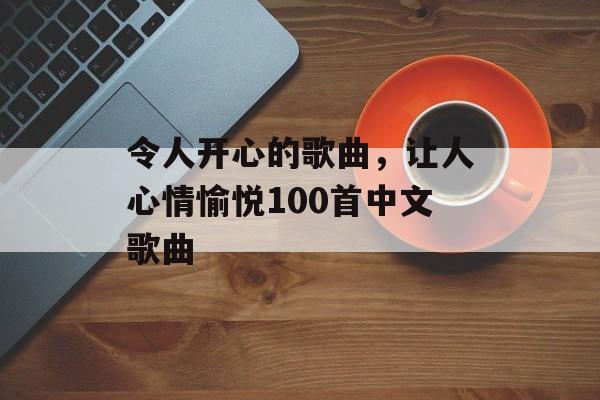 令人开心的歌曲，让人心情愉悦100首中文歌曲-第1张图片-