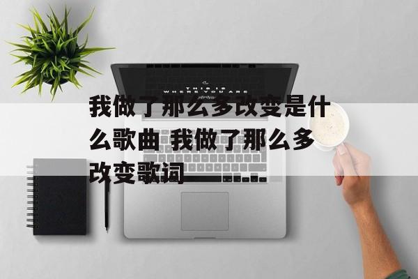 我做了那么多改变是什么歌曲 我做了那么多改变歌词-第1张图片-