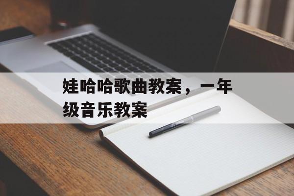 娃哈哈歌曲教案，一年级音乐教案-第1张图片-