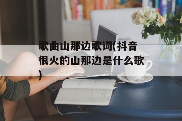 歌曲山那边歌词(抖音很火的山那边是什么歌)-第1张图片-