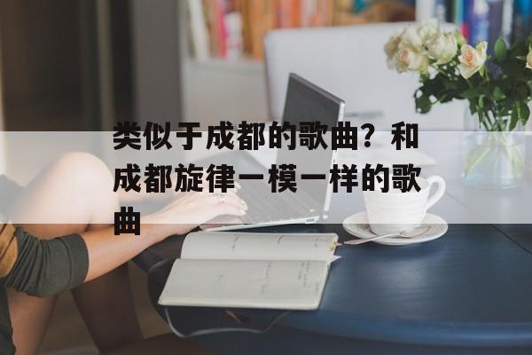 类似于成都的歌曲？和成都旋律一模一样的歌曲-第1张图片-