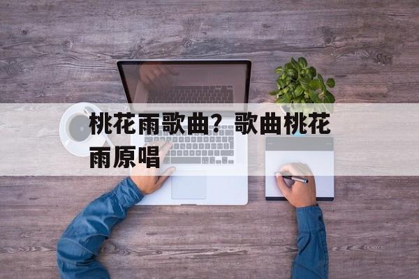 桃花雨歌曲？歌曲桃花雨原唱-第1张图片-