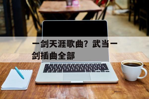 一剑天涯歌曲？武当一剑插曲全部-第1张图片-